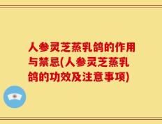 人参灵芝蒸乳鸽的作用与禁忌(人参灵芝蒸乳鸽的功效及注意事项)