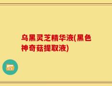 乌黑灵芝精华液(黑色神奇菇提取液)