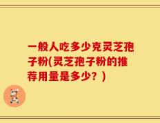 一般人吃多少克灵芝孢子粉(灵芝孢子粉的推荐用量是多少？)