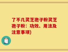 了不几灵芝孢子粉灵芝孢子粉：功效、用法及注意事项)