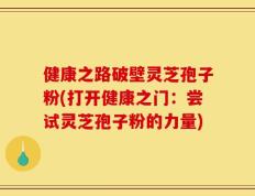 健康之路破壁灵芝孢子粉(打开健康之门：尝试灵芝孢子粉的力量)