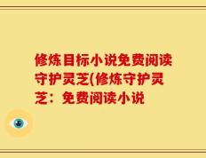修炼目标小说免费阅读守护灵芝(修炼守护灵芝：免费阅读小说