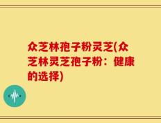 众芝林孢子粉灵芝(众芝林灵芝孢子粉：健康的选择)