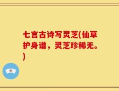 七言古诗写灵芝(仙草护身谱，灵芝珍稀无。)