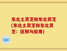 东北土灵芝和东北灵芝(东北土灵芝和东北灵芝：区别与应用)