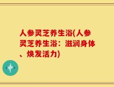 人参灵芝养生浴(人参灵芝养生浴：滋润身体、焕发活力)