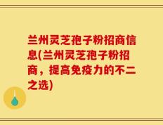 兰州灵芝孢子粉招商信息(兰州灵芝孢子粉招商，提高免疫力的不二之选)
