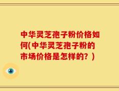 中华灵芝孢子粉价格如何(中华灵芝孢子粉的市场价格是怎样的？)