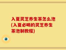 入夏灵芝养生茶怎么泡(入夏必喝的灵芝养生茶泡制教程)