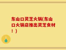东山口灵芝火锅(东山口火锅店推出灵芝食材！)