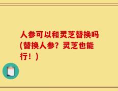 人参可以和灵芝替换吗(替换人参？灵芝也能行！)
