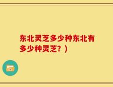 东北灵芝多少种东北有多少种灵芝？)