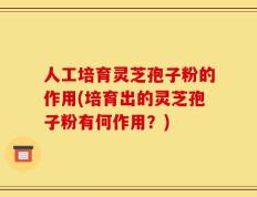 人工培育灵芝孢子粉的作用(培育出的灵芝孢子粉有何作用？)