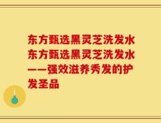 东方甄选黑灵芝洗发水东方甄选黑灵芝洗发水——强效滋养秀发的护发圣品