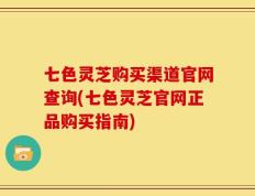 七色灵芝购买渠道官网查询(七色灵芝官网正品购买指南)