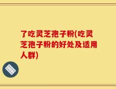 了吃灵芝孢子粉(吃灵芝孢子粉的好处及适用人群)