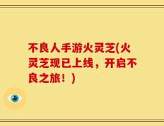 不良人手游火灵芝(火灵芝现已上线，开启不良之旅！)