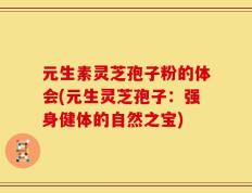 元生素灵芝孢子粉的体会(元生灵芝孢子：强身健体的自然之宝)