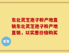 东北灵芝孢子粉产地直销东北灵芝孢子粉产地直销，以实惠价格购买