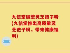 九信堂破壁灵芝孢子粉(九信堂推出高质量灵芝孢子粉，带来健康福利)