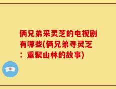俩兄弟采灵芝的电视剧有哪些(俩兄弟寻灵芝：重聚山林的故事)