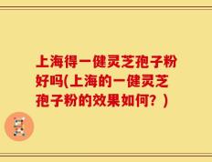 上海得一健灵芝孢子粉好吗(上海的一健灵芝孢子粉的效果如何？)