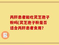 丙肝患者能吃灵芝孢子粉吗(灵芝孢子粉是否适合丙肝患者食用？