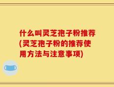 什么叫灵芝孢子粉推荐(灵芝孢子粉的推荐使用方法与注意事项)