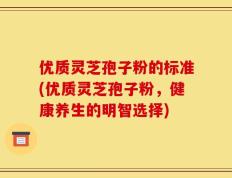优质灵芝孢子粉的标准(优质灵芝孢子粉，健康养生的明智选择)