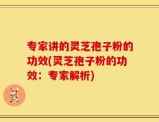 专家讲的灵芝孢子粉的功效(灵芝孢子粉的功效：专家解析)