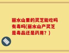 丽水山里的灵芝能吃吗有毒吗(丽水山产灵芝是毒品还是药用？)