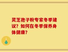 灵芝孢子粉专家冬季建议？如何在冬季保养身体健康？
