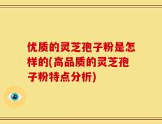 优质的灵芝孢子粉是怎样的(高品质的灵芝孢子粉特点分析)