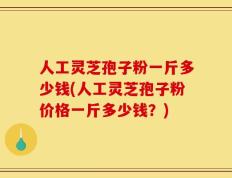 人工灵芝孢子粉一斤多少钱(人工灵芝孢子粉价格一斤多少钱？)