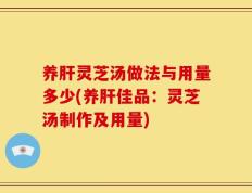 养肝灵芝汤做法与用量多少(养肝佳品：灵芝汤制作及用量)