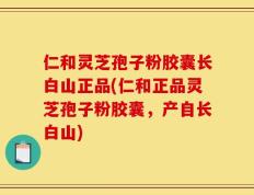 仁和灵芝孢子粉胶囊长白山正品(仁和正品灵芝孢子粉胶囊，产自长白山)