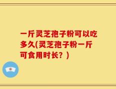 一斤灵芝孢子粉可以吃多久(灵芝孢子粉一斤可食用时长？)