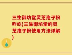 三生御坊堂灵芝孢子粉咋吃(三生御坊堂的灵芝孢子粉使用方法详解)