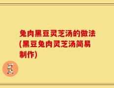 兔肉黑豆灵芝汤的做法(黑豆兔肉灵芝汤简易制作)