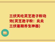 三伏天吃灵芝孢子粉功效(灵芝孢子粉：炎炎三伏暑期养生神器)