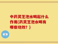 中药灵芝泡水喝起什么作用(药灵芝泡水喝有哪些功效？)