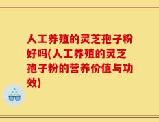 人工养殖的灵芝孢子粉好吗(人工养殖的灵芝孢子粉的营养价值与功效)