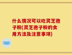 什么情况可以吃灵芝孢子粉(灵芝孢子粉的食用方法及注意事项)