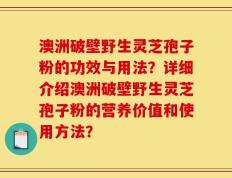 澳洲破壁野生灵芝孢子粉的功效与用法？详细介绍澳洲破壁野生灵芝孢子粉的营养价值和使用方法？