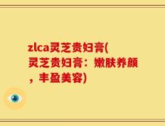 zlca灵芝贵妇膏(灵芝贵妇膏：嫩肤养颜，丰盈美容)