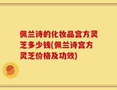 佩兰诗的化妆品宫方灵芝多少钱(佩兰诗宫方灵芝价格及功效)