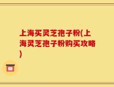 上海买灵芝孢子粉(上海灵芝孢子粉购买攻略)