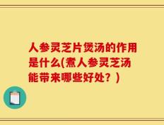 人参灵芝片煲汤的作用是什么(煮人参灵芝汤能带来哪些好处？)