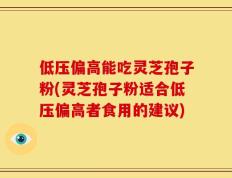 低压偏高能吃灵芝孢子粉(灵芝孢子粉适合低压偏高者食用的建议)