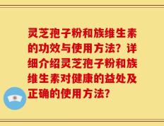 灵芝孢子粉和族维生素的功效与使用方法？详细介绍灵芝孢子粉和族维生素对健康的益处及正确的使用方法？